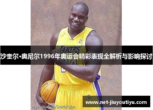 沙奎尔·奥尼尔1996年奥运会精彩表现全解析与影响探讨