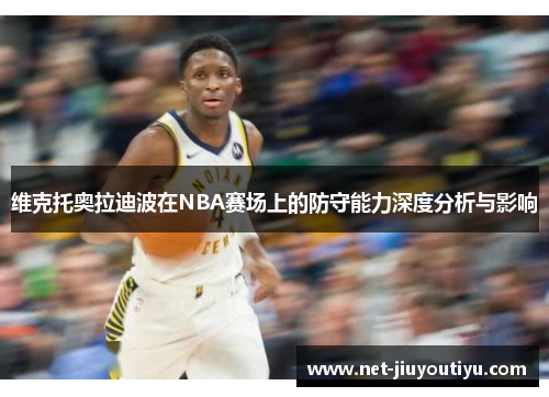 维克托奥拉迪波在NBA赛场上的防守能力深度分析与影响