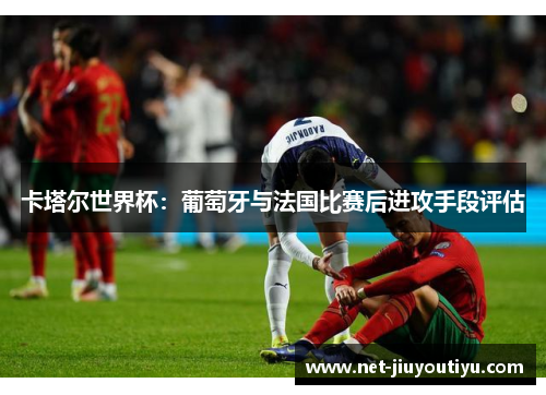 卡塔尔世界杯：葡萄牙与法国比赛后进攻手段评估