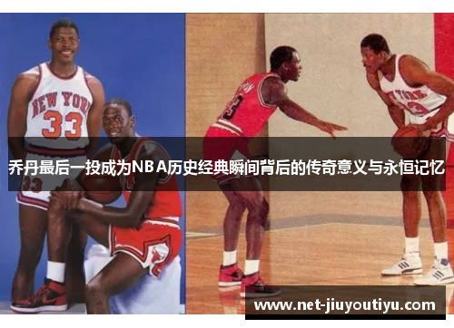 乔丹最后一投成为NBA历史经典瞬间背后的传奇意义与永恒记忆