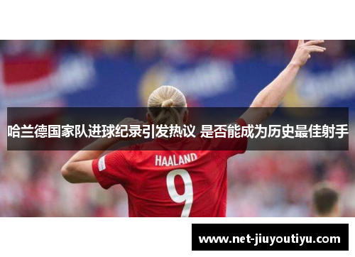 哈兰德国家队进球纪录引发热议 是否能成为历史最佳射手