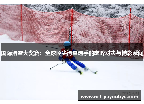 国际滑雪大奖赛：全球顶尖滑雪选手的巅峰对决与精彩瞬间