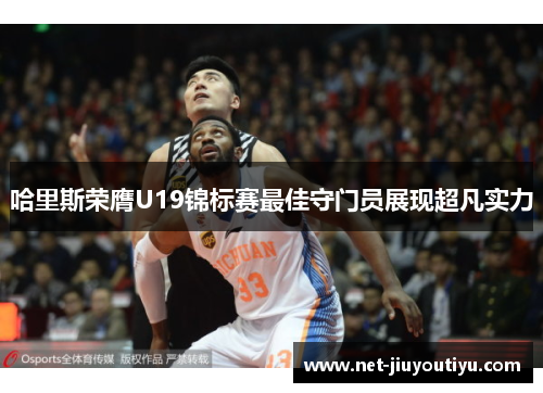 哈里斯荣膺U19锦标赛最佳守门员展现超凡实力