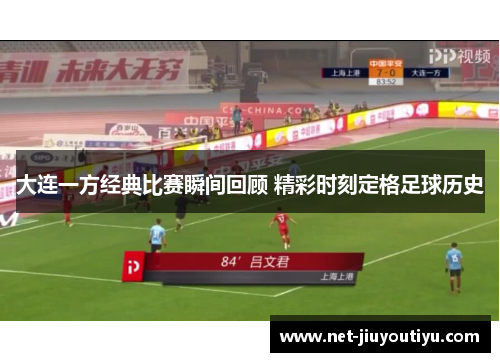 大连一方经典比赛瞬间回顾 精彩时刻定格足球历史