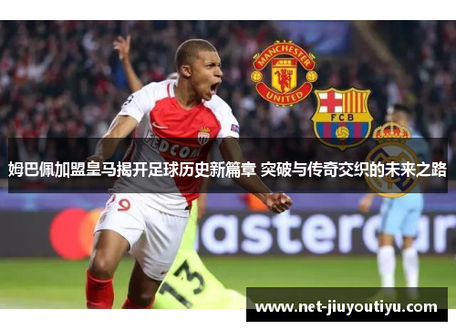 姆巴佩加盟皇马揭开足球历史新篇章 突破与传奇交织的未来之路