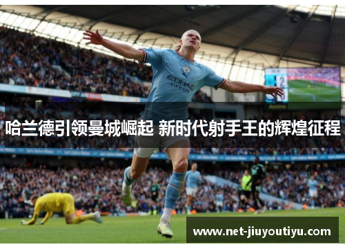 哈兰德引领曼城崛起 新时代射手王的辉煌征程