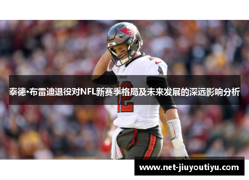 泰德·布雷迪退役对NFL新赛季格局及未来发展的深远影响分析