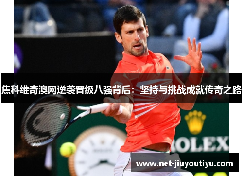 焦科维奇澳网逆袭晋级八强背后：坚持与挑战成就传奇之路