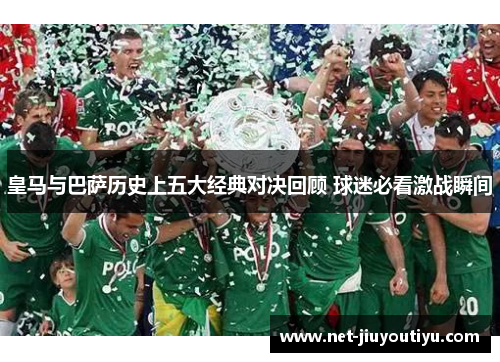 皇马与巴萨历史上五大经典对决回顾 球迷必看激战瞬间