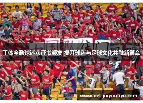 工体全勤球迷获证书颁发 揭开球迷与足球文化共融新篇章