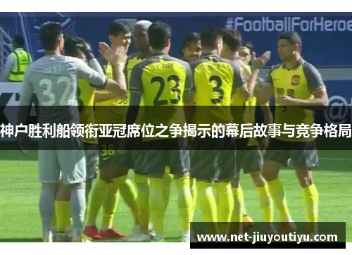 神户胜利船领衔亚冠席位之争揭示的幕后故事与竞争格局