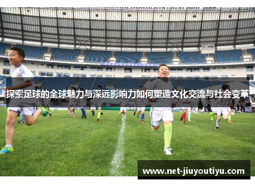 探索足球的全球魅力与深远影响力如何塑造文化交流与社会变革