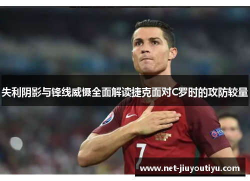 失利阴影与锋线威慑全面解读捷克面对C罗时的攻防较量