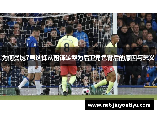 为何曼城7号选择从前锋转型为后卫角色背后的原因与意义