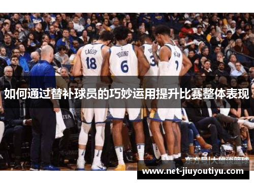 如何通过替补球员的巧妙运用提升比赛整体表现