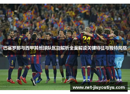 巴塞罗那与西甲其他球队区别解析全面解读关键特征与独特风格