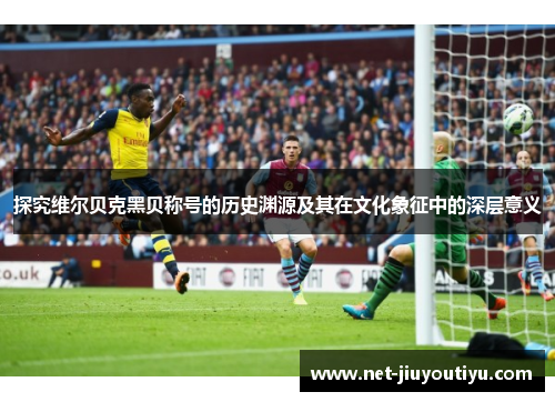 探究维尔贝克黑贝称号的历史渊源及其在文化象征中的深层意义 探究维尔贝克黑贝称号的历史渊源及其在文化象征中的深层意义