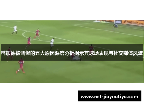 林加德被调侃的五大原因深度分析揭示其球场表现与社交媒体风波