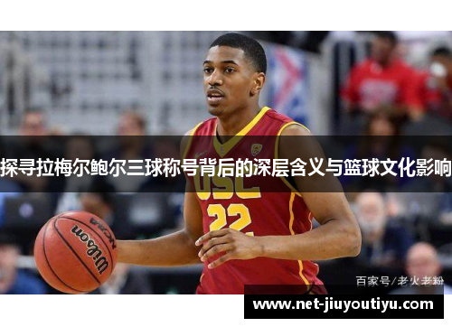 探寻拉梅尔鲍尔三球称号背后的深层含义与篮球文化影响