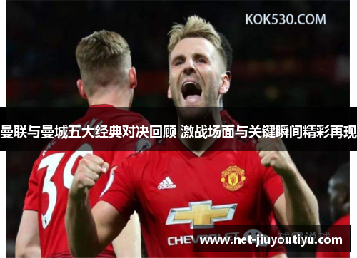 曼联与曼城五大经典对决回顾 激战场面与关键瞬间精彩再现