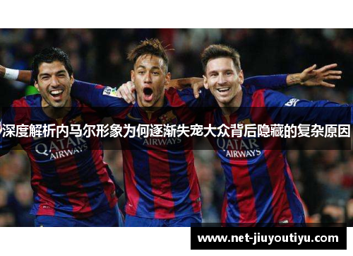 深度解析内马尔形象为何逐渐失宠大众背后隐藏的复杂原因