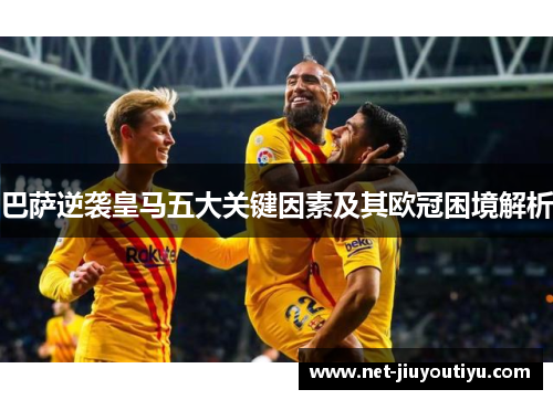 巴萨逆袭皇马五大关键因素及其欧冠困境解析 巴萨逆袭皇马五大关键因素及其欧冠困境解析