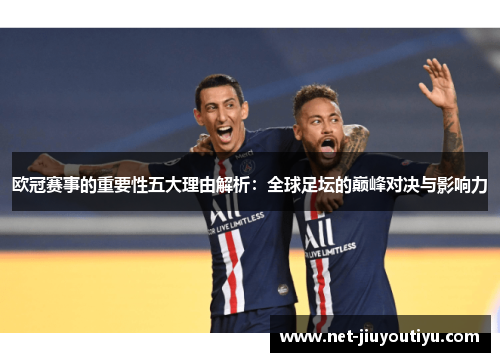 欧冠赛事的重要性五大理由解析：全球足坛的巅峰对决与影响力