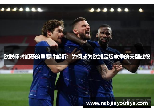 欧联杯附加赛的重要性解析：为何成为欧洲足坛竞争的关键战役