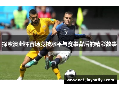 探索澳洲杯赛场竞技水平与赛事背后的精彩故事 探索澳洲杯赛场竞技水平与赛事背后的精彩故事